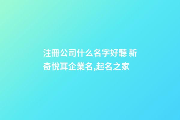 注冊公司什么名字好聽 新奇悅耳企業名,起名之家-第1張-公司起名-玄機派